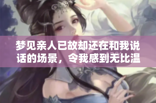 梦见亲人已故却还在和我说话的场景，令我感到无比温暖与思念