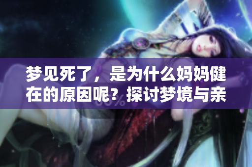 梦见死了，是为什么妈妈健在的原因呢？探讨梦境与亲情之间的关系。