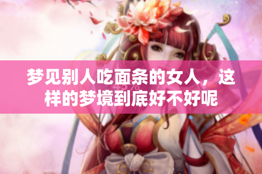 梦见别人吃面条的女人，这样的梦境到底好不好呢