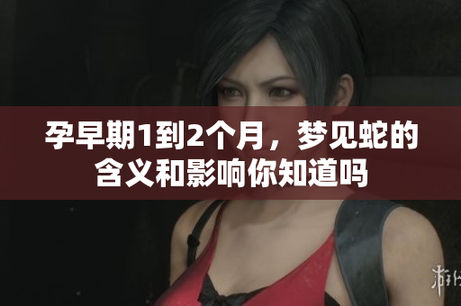 孕早期1到2个月，梦见蛇的含义和影响你知道吗