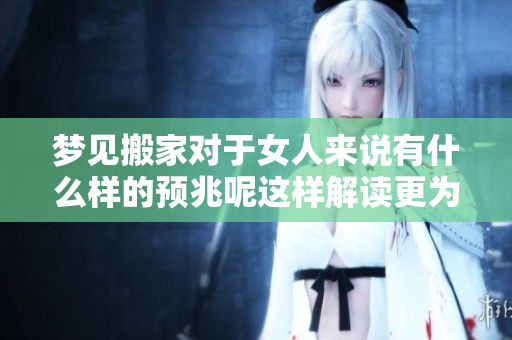 梦见搬家对于女人来说有什么样的预兆呢这样解读更为准确