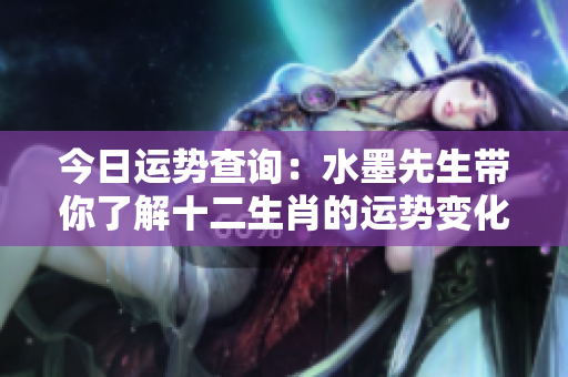 今日运势查询：水墨先生带你了解十二生肖的运势变化