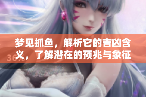 梦见抓鱼，解析它的吉凶含义，了解潜在的预兆与象征