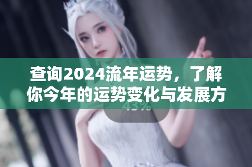 查询2024流年运势，了解你今年的运势变化与发展方向