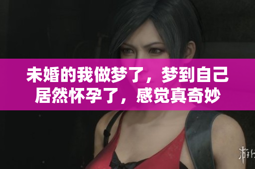 未婚的我做梦了，梦到自己居然怀孕了，感觉真奇妙