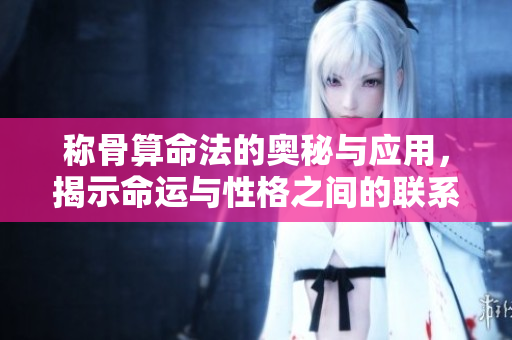 称骨算命法的奥秘与应用，揭示命运与性格之间的联系