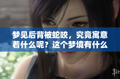 梦见后背被蛇咬，究竟寓意着什么呢？这个梦境有什么深层含义呢？