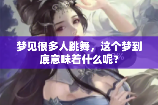 梦见很多人跳舞，这个梦到底意味着什么呢？