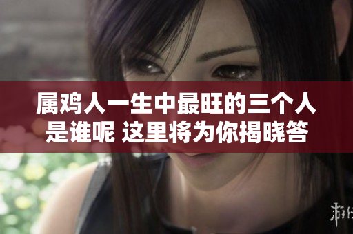 属鸡人一生中最旺的三个人是谁呢 这里将为你揭晓答案