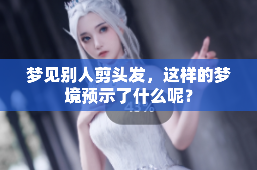 梦见别人剪头发，这样的梦境预示了什么呢？