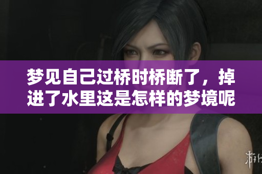 梦见自己过桥时桥断了，掉进了水里这是怎样的梦境呢