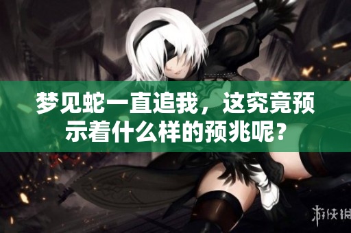 梦见蛇一直追我，这究竟预示着什么样的预兆呢？