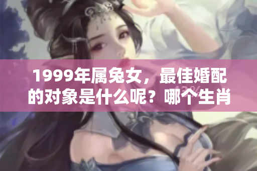 1999年属兔女，最佳婚配的对象是什么呢？哪个生肖更适合她们呢？
