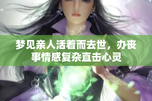 梦见亲人活着而去世，办丧事情感复杂直击心灵