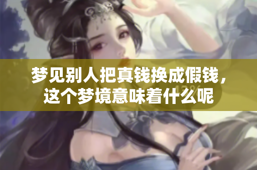 梦见别人把真钱换成假钱，这个梦境意味着什么呢