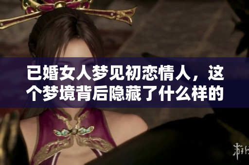 已婚女人梦见初恋情人，这个梦境背后隐藏了什么样的情感故事呢