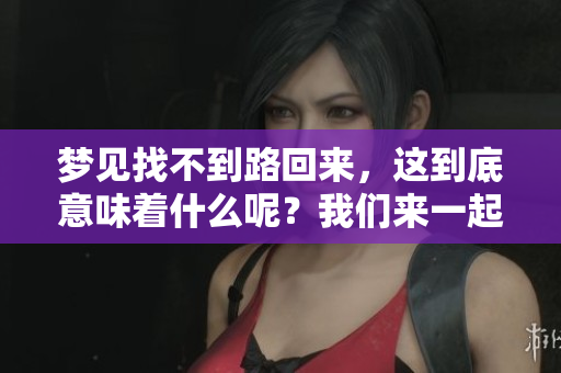 梦见找不到路回来，这到底意味着什么呢？我们来一起探讨一下。