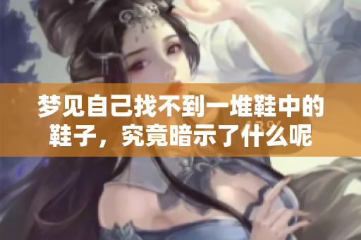 梦见自己找不到一堆鞋中的鞋子，究竟暗示了什么呢