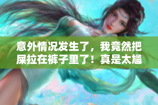 意外情况发生了，我竟然把屎拉在裤子里了！真是太尴尬了！