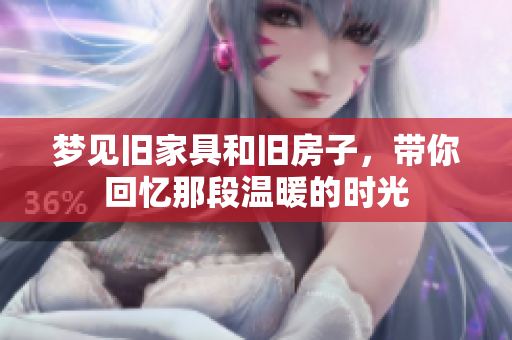 梦见旧家具和旧房子，带你回忆那段温暖的时光