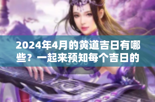 2024年4月的黄道吉日有哪些？一起来预知每个吉日的好运吧！