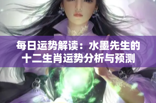 每日运势解读：水墨先生的十二生肖运势分析与预测