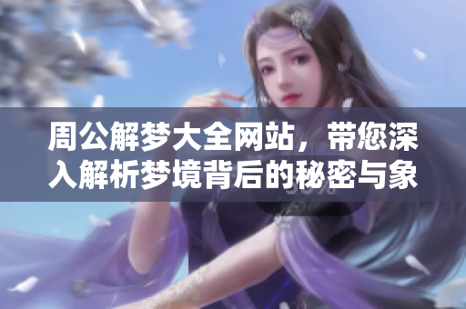 周公解梦大全网站，带您深入解析梦境背后的秘密与象征意义