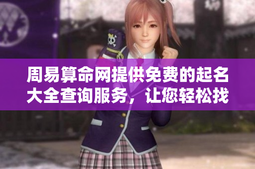 周易算命网提供免费的起名大全查询服务，让您轻松找到合适的名字