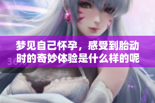 梦见自己怀孕，感受到胎动时的奇妙体验是什么样的呢