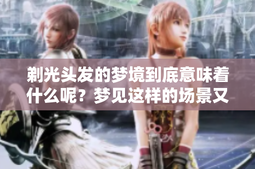 剃光头发的梦境到底意味着什么呢？梦见这样的场景又有怎样的深意呢？