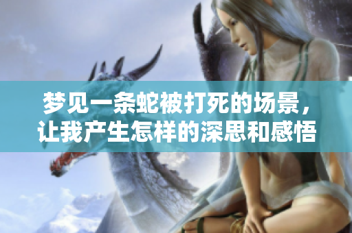 梦见一条蛇被打死的场景，让我产生怎样的深思和感悟呢