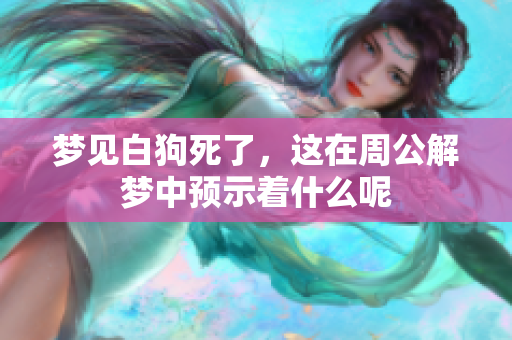 梦见白狗死了，这在周公解梦中预示着什么呢