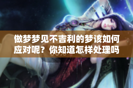 做梦梦见不吉利的梦该如何应对呢？你知道怎样处理吗？
