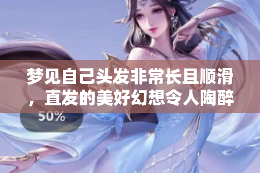 梦见自己头发非常长且顺滑，直发的美好幻想令人陶醉