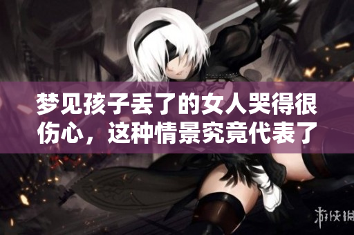 梦见孩子丢了的女人哭得很伤心，这种情景究竟代表了什么呢