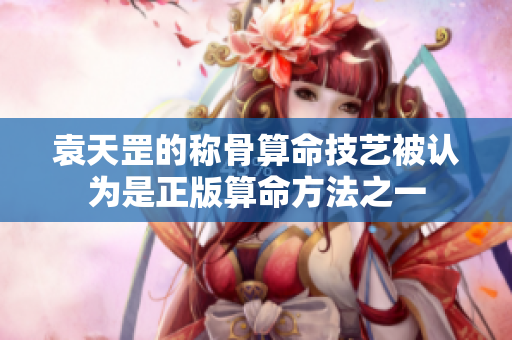 袁天罡的称骨算命技艺被认为是正版算命方法之一