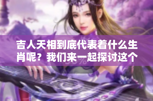 吉人天相到底代表着什么生肖呢？我们来一起探讨这个问题吧！