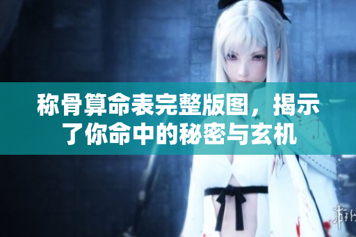 称骨算命表完整版图，揭示了你命中的秘密与玄机