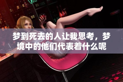 梦到死去的人让我思考，梦境中的他们代表着什么呢