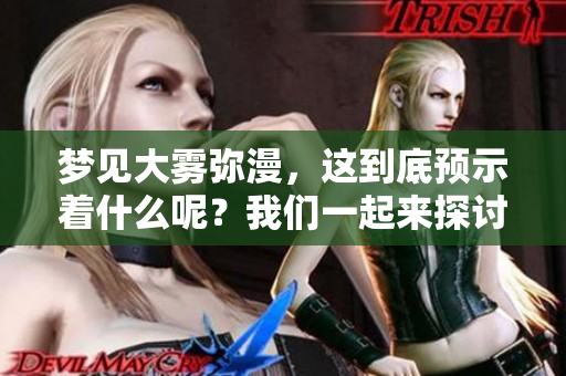 梦见大雾弥漫，这到底预示着什么呢？我们一起来探讨一下这个梦境的含义。