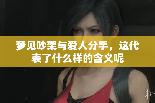 梦见吵架与爱人分手，这代表了什么样的含义呢