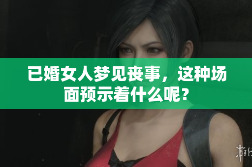 已婚女人梦见丧事，这种场面预示着什么呢？