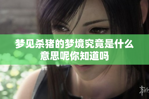 梦见杀猪的梦境究竟是什么意思呢你知道吗