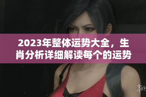 2023年整体运势大全，生肖分析详细解读每个的运势前景
