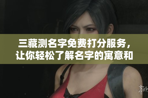 三藏测名字免费打分服务，让你轻松了解名字的寓意和分数