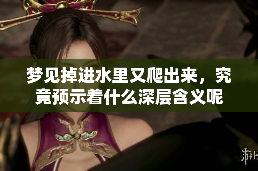 梦见掉进水里又爬出来，究竟预示着什么深层含义呢