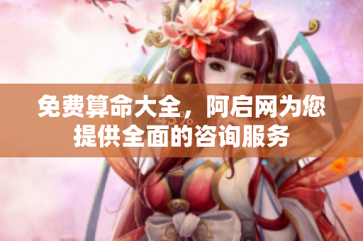 免费算命大全，阿启网为您提供全面的咨询服务