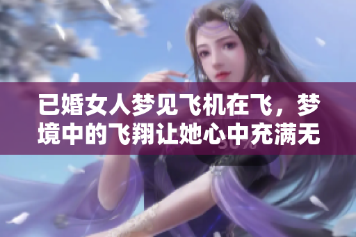 已婚女人梦见飞机在飞，梦境中的飞翔让她心中充满无限遐想