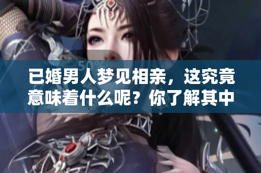 已婚男人梦见相亲，这究竟意味着什么呢？你了解其中的深意吗？