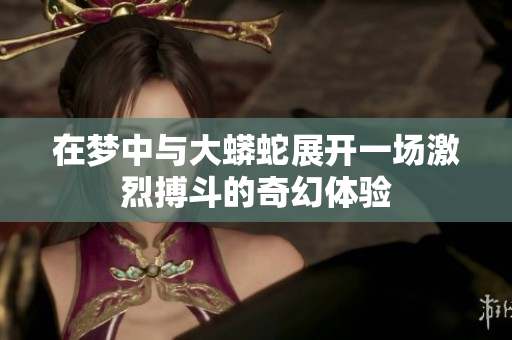 在梦中与大蟒蛇展开一场激烈搏斗的奇幻体验